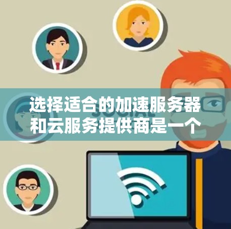 选择适合的加速服务器和云服务提供商是一个综合考量多个因素的过程。以下是根据你的需求和思考过程整理出的分步解决方案