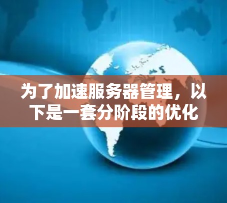 为了加速服务器管理，以下是一套分阶段的优化方案，涵盖性能、资源分配、日志管理和安全监控四个关键领域