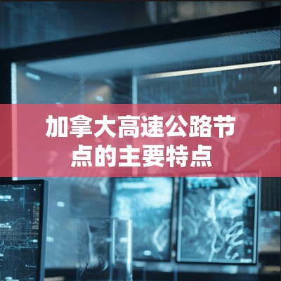 加拿大高速公路节点的主要特点 加拿大高速公路节点的主要特点