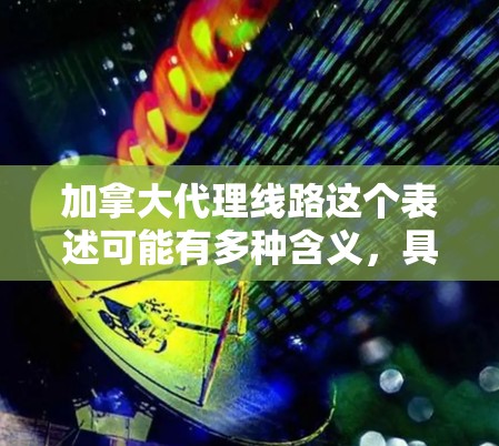 加拿大代理线路这个表述可能有多种含义，具体取决于上下文。以下是一些可能的解释和相关信息