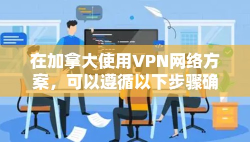 在加拿大使用VPN网络方案，可以遵循以下步骤确保其有效性和安全性