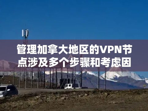 管理加拿大地区的VPN节点涉及多个步骤和考虑因素，确保网络安全、性能和可靠性。以下是一些关键步骤和建议