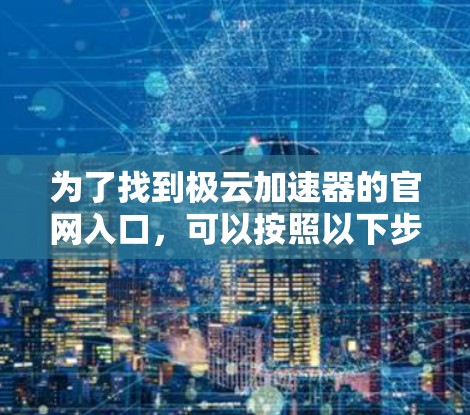 为了找到极云加速器的官网入口,可以按照以下步骤操作 为了找到极云加速器的官网入口,可以按照以下步骤操作
