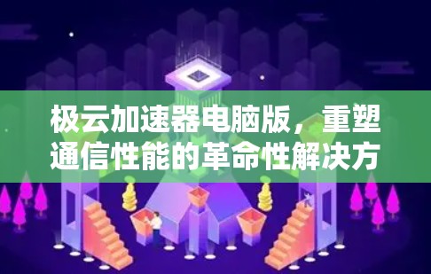 极云加速器电脑版，重塑通信性能的革命性解决方案