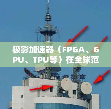 极影加速器（FPGA、GPU、TPU等）在全球范围内的分布和应用情况可以从以下几个方面进行分析