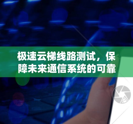极速云梯线路测试，保障未来通信系统的可靠性