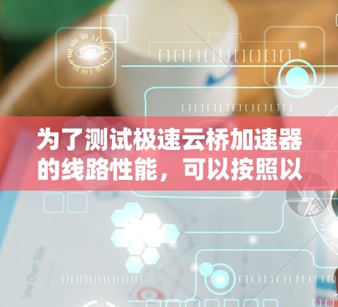 为了测试极速云桥加速器的线路性能,可以按照以下步骤进行 为了测试极速云桥加速器的线路性能,可以按照以下步骤进行
