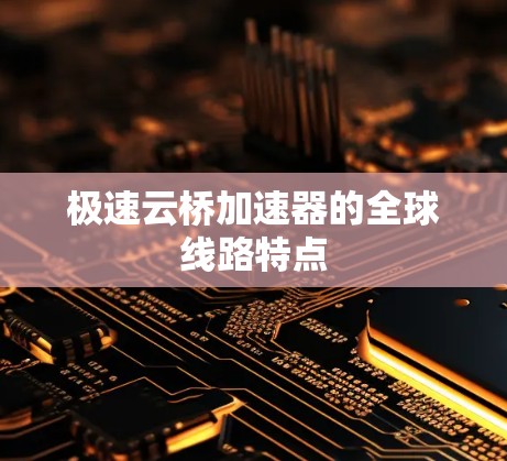 极速云桥加速器的全球线路特点 极速云桥加速器的全球线路特点