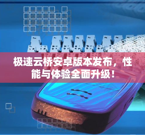 极速云桥安卓版本发布，性能与体验全面升级！