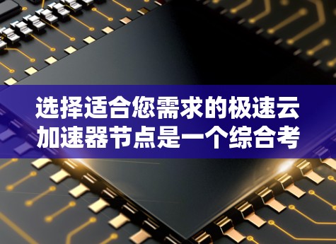 选择适合您需求的极速云加速器节点是一个综合考量多个因素的过程。以下是针对您的情况的分步建议