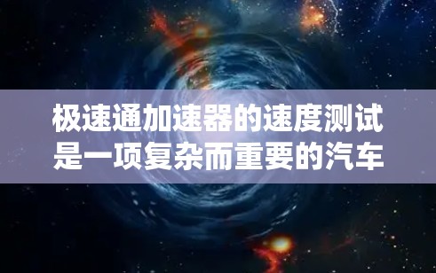 极速通加速器的速度测试是一项复杂而重要的汽车测试过程，旨在评估制动系统的性能，确保在各种条件下都能有效工作。以下是对该测试的详细分析和总结