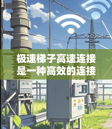 极速梯子高速连接是一种高效的连接技术,通常用于高速公路或其他需要快速数据传输或设备交换的场景。它通过特殊设计的装置,能够在极短的时间内完成连接或断开,满足高速度需求