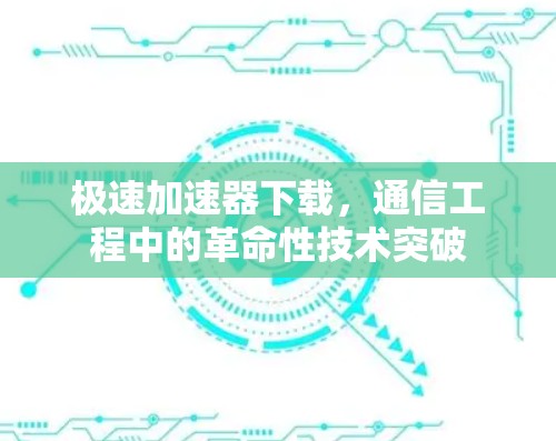 极速加速器下载,通信工程中的革命性技术突破