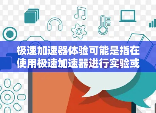 极速加速器体验可能是指在使用极速加速器进行实验或研究时的感受和体验。极速加速器是一种物理实验设备，用于研究高速粒子或子粒子的行为。以下是一些可能与极速加速器体验相关的方面