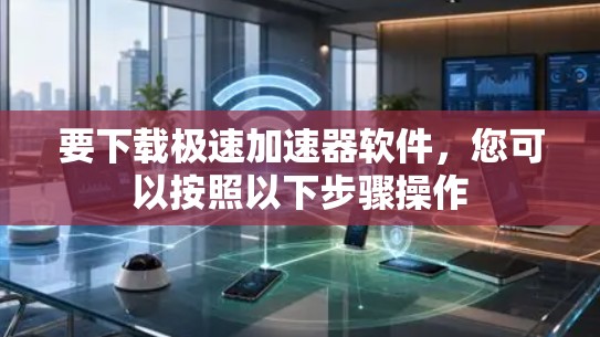 要下载极速加速器软件，您可以按照以下步骤操作