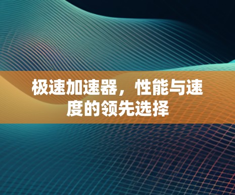 极速加速器，性能与速度的领先选择