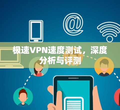 极速VPN速度测试，深度分析与评测