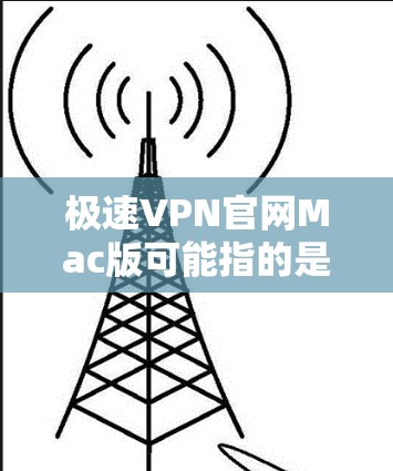 极速VPN官网Mac版可能指的是极速VPN的官方网站提供的Mac版本客户端。如果你需要下载极速VPN的Mac版，通常可以通过以下步骤进行