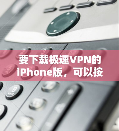 要下载极速VPN的iPhone版,可以按照以下步骤操作
