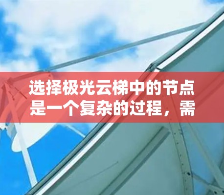 选择极光云梯中的节点是一个复杂的过程，需要综合考虑多个因素以确保最优选择。以下是一个有条理的选择指南，帮助您在实际应用中做出明智的决策