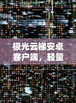 极光云梯安卓客户端，轻量化与高性能的双重保障