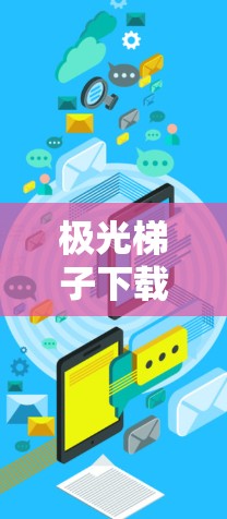 极光梯子下载与安装指南