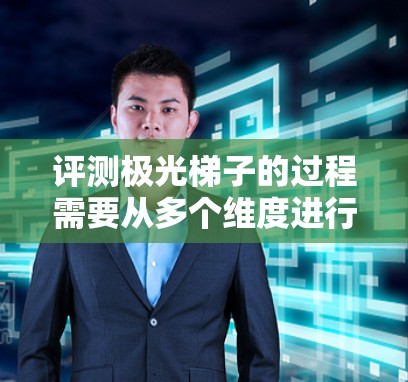 评测极光梯子的过程需要从多个维度进行全面分析，确保每个方面都考虑到，以提供准确的评价和建议。以下是对极光梯子的详细评测