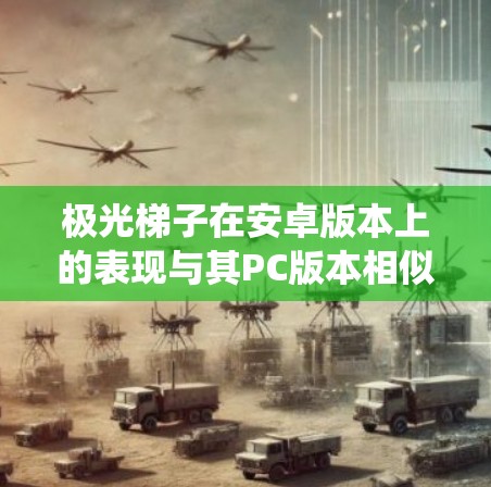 极光梯子在安卓版本上的表现与其PC版本相似，提供了高效的解题体验，同时结合了安卓系统的优势。以下是详细的分析