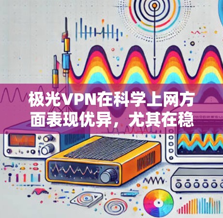 极光VPN在科学上网方面表现优异，尤其在稳定连接和用户体验方面。以下是对其详细分析