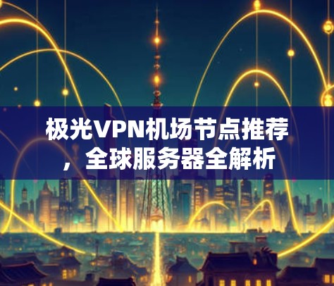 极光VPN机场节点推荐,全球服务器全解析