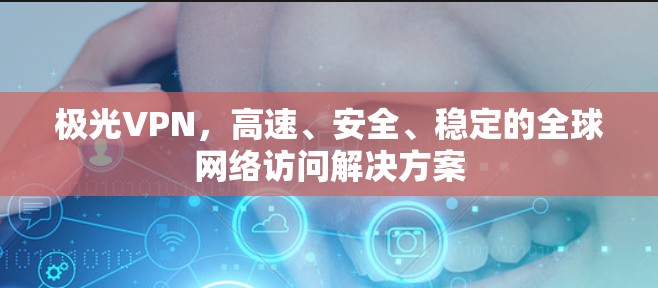 极光VPN，高速、安全、稳定的全球网络访问解决方案