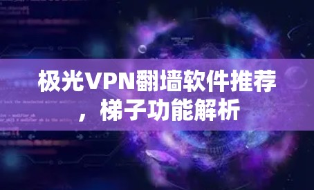 极光VPN翻墙软件推荐，梯子功能解析