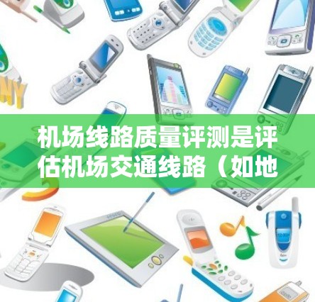 机场线路质量评测是评估机场交通线路（如地铁、轻轨、公交等）运行质量、服务水平和乘客满意度的重要工具。以下是一些关键的评测维度和步骤，供参考