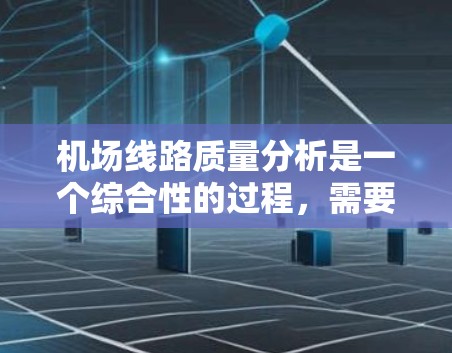 机场线路质量分析是一个综合性的过程，需要从多个维度进行评估，以确保线路的高效、安全、舒适和可持续运行。以下是对机场线路质量的详细分析