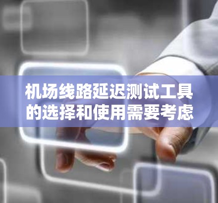 机场线路延迟测试工具的选择和使用需要考虑多个因素，包括监控的范围、复杂度以及工具的可靠性。以下是一些可能的工具和方法