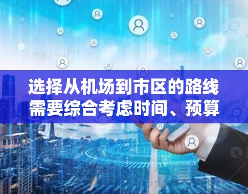 选择从机场到市区的路线需要综合考虑时间、预算、行李量、换乘便利性和安全性等因素。以下是一些建议